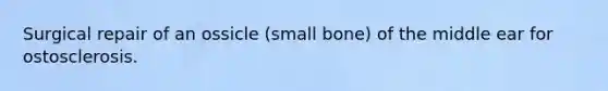 Surgical repair of an ossicle (small bone) of the middle ear for ostosclerosis.