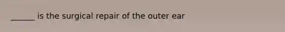 ______ is the surgical repair of the outer ear