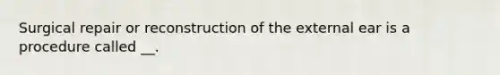 Surgical repair or reconstruction of the external ear is a procedure called __.