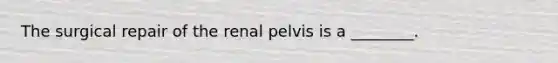 The surgical repair of the renal pelvis is a​ ________.