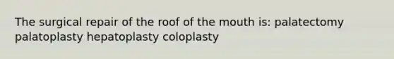 The surgical repair of the roof of the mouth is: palatectomy palatoplasty hepatoplasty coloplasty