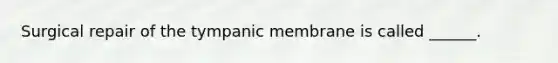 Surgical repair of the tympanic membrane is called ______.