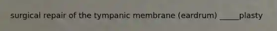 surgical repair of the tympanic membrane (eardrum) _____plasty