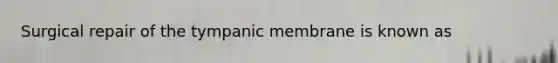 Surgical repair of the tympanic membrane is known as