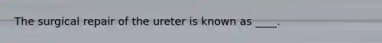 The surgical repair of the ureter is known as ____.