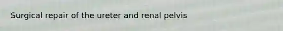 Surgical repair of the ureter and renal pelvis