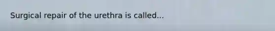 Surgical repair of the urethra is called...