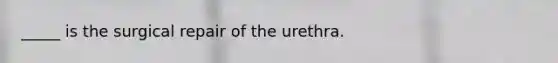 _____ is the surgical repair of the urethra.