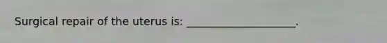 Surgical repair of the uterus is: ____________________.