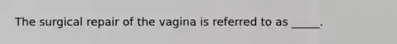 The surgical repair of the vagina is referred to as _____.