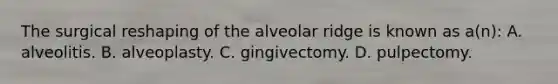 The surgical reshaping of the alveolar ridge is known as a(n): A. alveolitis. B. alveoplasty. C. gingivectomy. D. pulpectomy.