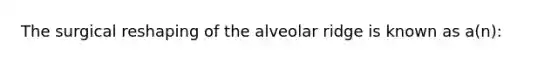 The surgical reshaping of the alveolar ridge is known as a(n):