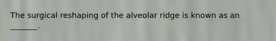 The surgical reshaping of the alveolar ridge is known as an _______.