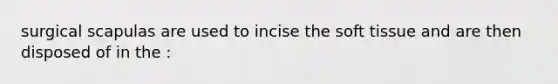 surgical scapulas are used to incise the soft tissue and are then disposed of in the :