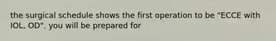 the surgical schedule shows the first operation to be "ECCE with IOL, OD". you will be prepared for