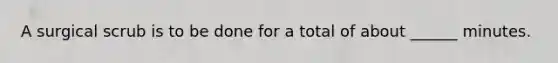 A surgical scrub is to be done for a total of about ______ minutes.