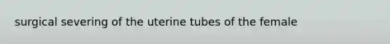 surgical severing of the uterine tubes of the female