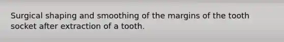 Surgical shaping and smoothing of the margins of the tooth socket after extraction of a tooth.