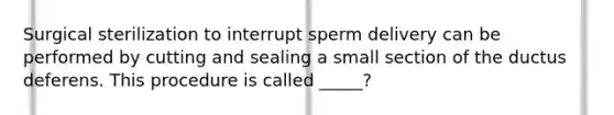 Surgical sterilization to interrupt sperm delivery can be performed by cutting and sealing a small section of the ductus deferens. This procedure is called _____?