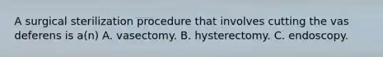 A surgical sterilization procedure that involves cutting the vas deferens is a(n) A. vasectomy. B. hysterectomy. C. endoscopy.