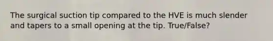 The surgical suction tip compared to the HVE is much slender and tapers to a small opening at the tip. True/False?