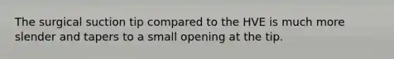The surgical suction tip compared to the HVE is much more slender and tapers to a small opening at the tip.