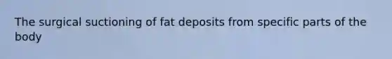 The surgical suctioning of fat deposits from specific parts of the body