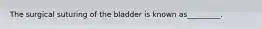 The surgical suturing of the bladder is known as_________.