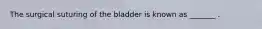 The surgical suturing of the bladder is known as _______ .