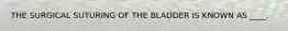 THE SURGICAL SUTURING OF THE BLADDER IS KNOWN AS ____.