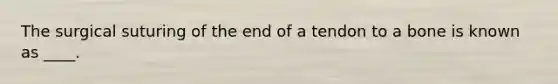 The surgical suturing of the end of a tendon to a bone is known as ____.