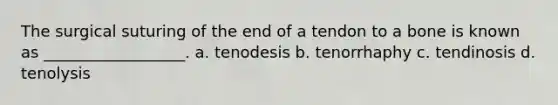 The surgical suturing of the end of a tendon to a bone is known as __________________. a. tenodesis b. tenorrhaphy c. tendinosis d. tenolysis