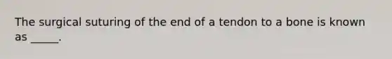 The surgical suturing of the end of a tendon to a bone is known as _____.