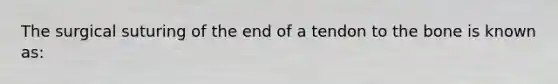 The surgical suturing of the end of a tendon to the bone is known as: