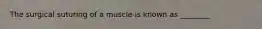 The surgical suturing of a muscle is known as ________