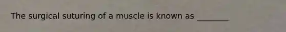 The surgical suturing of a muscle is known as ________