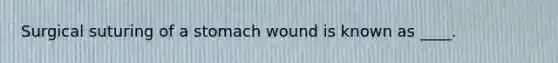 Surgical suturing of a stomach wound is known as ____.