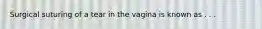 Surgical suturing of a tear in the vagina is known as . . .