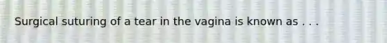 Surgical suturing of a tear in the vagina is known as . . .