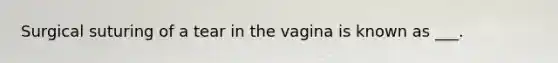 Surgical suturing of a tear in the vagina is known as ___.