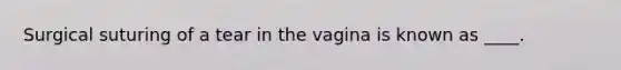 Surgical suturing of a tear in the vagina is known as ____.