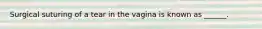 Surgical suturing of a tear in the vagina is known as ______.