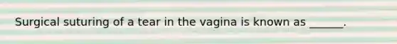 Surgical suturing of a tear in the vagina is known as ______.