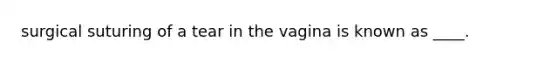 surgical suturing of a tear in the vagina is known as ____.