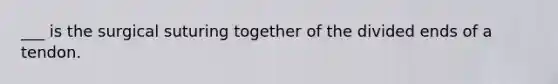 ___ is the surgical suturing together of the divided ends of a tendon.