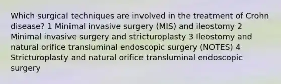 Which surgical techniques are involved in the treatment of Crohn disease? 1 Minimal invasive surgery (MIS) and ileostomy 2 Minimal invasive surgery and stricturoplasty 3 Ileostomy and natural orifice transluminal endoscopic surgery (NOTES) 4 Stricturoplasty and natural orifice transluminal endoscopic surgery