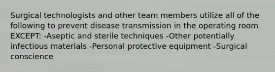 Surgical technologists and other team members utilize all of the following to prevent disease transmission in the operating room EXCEPT: -Aseptic and sterile techniques -Other potentially infectious materials -Personal protective equipment -Surgical conscience