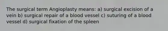 The surgical term Angioplasty means: a) surgical excision of a vein b) surgical repair of a blood vessel c) suturing of a blood vessel d) surgical fixation of the spleen