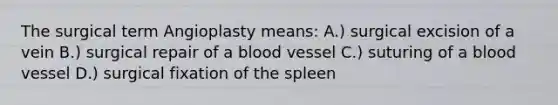 The surgical term Angioplasty means: A.) surgical excision of a vein B.) surgical repair of a blood vessel C.) suturing of a blood vessel D.) surgical fixation of the spleen