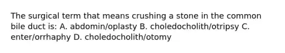 The surgical term that means crushing a stone in the common bile duct is: A. abdomin/oplasty B. choledocholith/otripsy C. enter/orrhaphy D. choledocholith/otomy